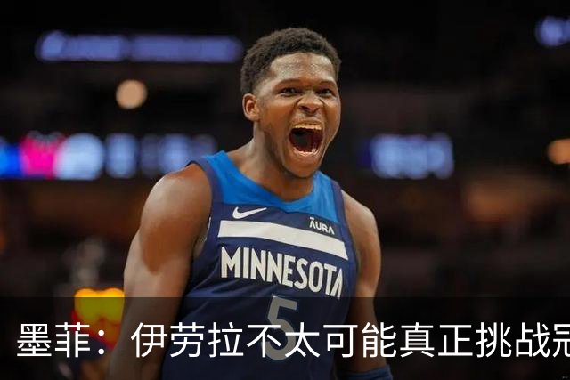 墨菲：伊劳拉不太可能真正挑战冠军 签KK7可完美替代萨拉赫